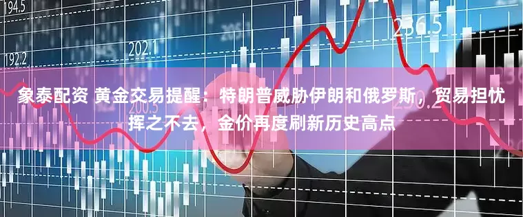 象泰配资 黄金交易提醒：特朗普威胁伊朗和俄罗斯，贸易担忧挥之不去，金价再度刷新历史高点