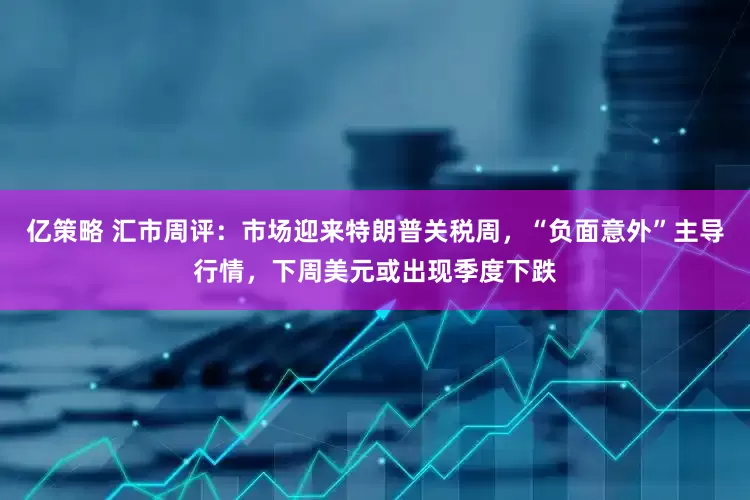 亿策略 汇市周评：市场迎来特朗普关税周，“负面意外”主导行情，下周美元或出现季度下跌