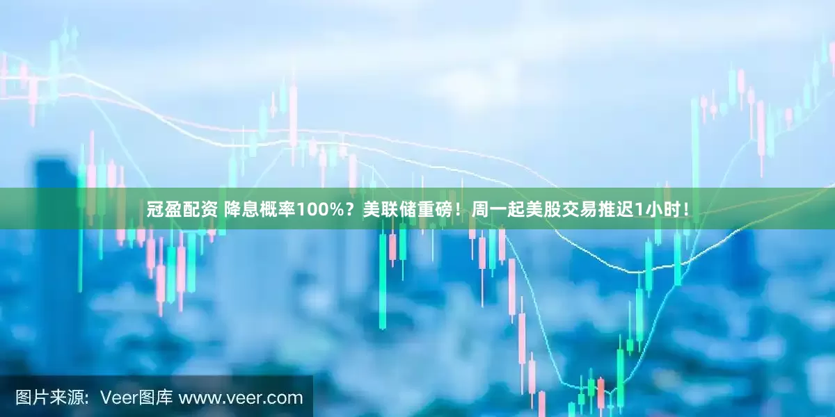 冠盈配资 降息概率100%？美联储重磅！周一起美股交易推迟1小时！