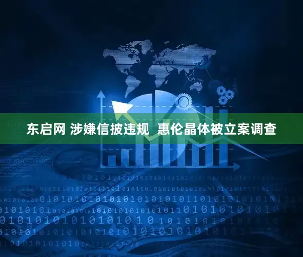 东启网 涉嫌信披违规  惠伦晶体被立案调查