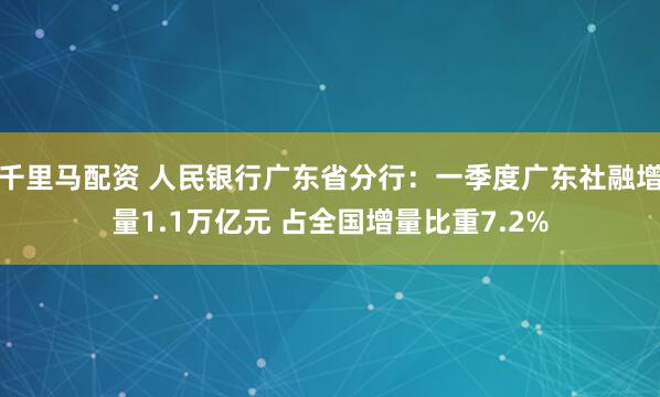 千里马配资 人民银行广东省分行：一季度广东社融增量1.1万亿元 占全国增量比重7.2%