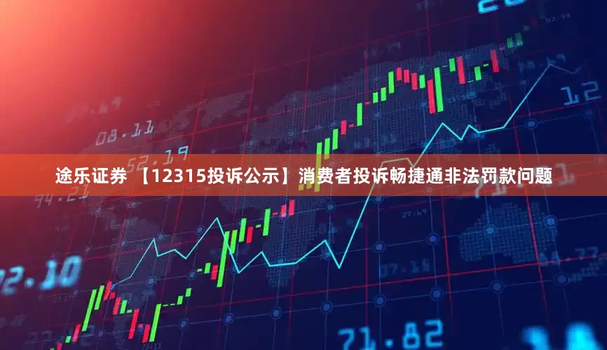 途乐证券 【12315投诉公示】消费者投诉畅捷通非法罚款问题