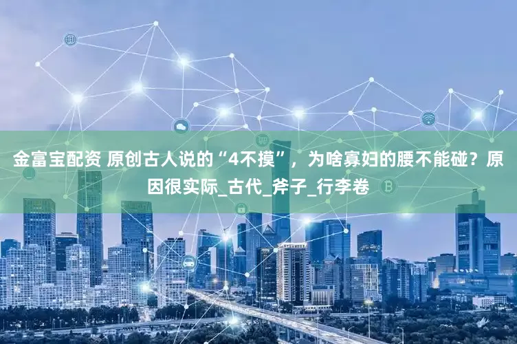 金富宝配资 原创古人说的“4不摸”，为啥寡妇的腰不能碰？原因很实际_古代_斧子_行李卷