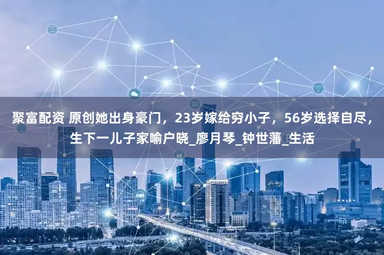 聚富配资 原创她出身豪门，23岁嫁给穷小子，56岁选择自尽，生下一儿子家喻户晓_廖月琴_钟世藩_生活