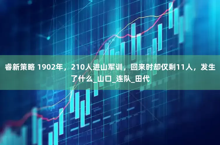 睿新策略 1902年，210人进山军训，回来时却仅剩11人，发生了什么_山口_连队_田代