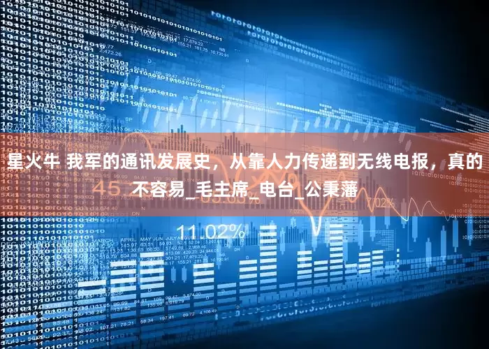 星火牛 我军的通讯发展史，从靠人力传递到无线电报，真的不容易_毛主席_电台_公秉藩