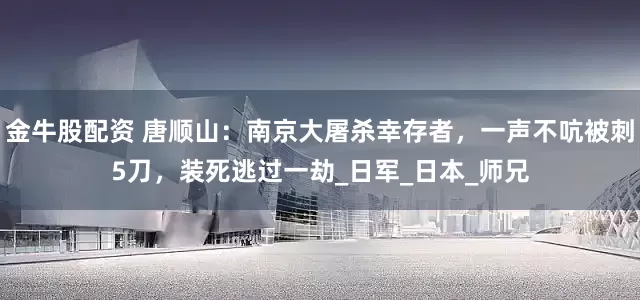金牛股配资 唐顺山：南京大屠杀幸存者，一声不吭被刺5刀，装死逃过一劫_日军_日本_师兄