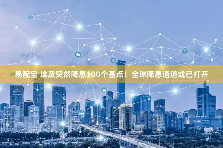 易配宝 埃及突然降息100个基点！全球降息通道或已打开