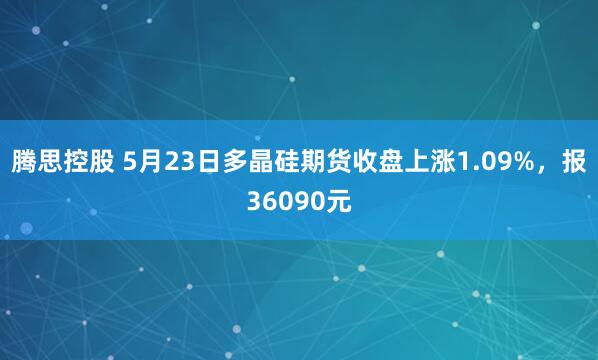 腾思控股 5月23日多晶硅期货收盘上涨1.09%，报36090元