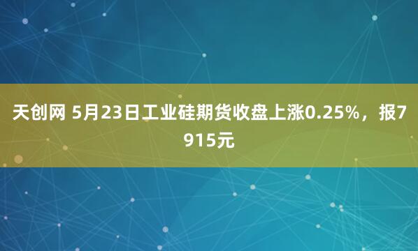 天创网 5月23日工业硅期货收盘上涨0.25%，报7915元