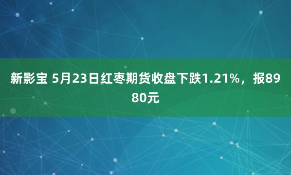 新影宝 5月23日红枣期货收盘下跌1.21%，报8980元