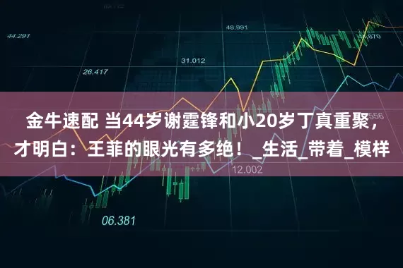 金牛速配 当44岁谢霆锋和小20岁丁真重聚，才明白：王菲的眼光有多绝！_生活_带着_模样
