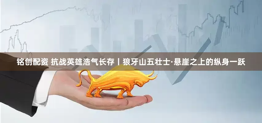 铭创配资 抗战英雄浩气长存丨狼牙山五壮士·悬崖之上的纵身一跃