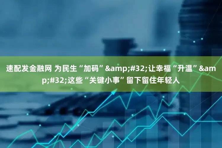 速配发金融网 为民生“加码”&#32;让幸福“升温”&#32;这些“关键小事”留下留住年轻人