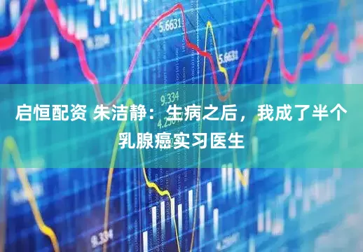 启恒配资 朱洁静：生病之后，我成了半个乳腺癌实习医生