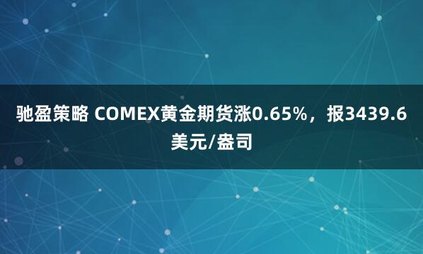 驰盈策略 COMEX黄金期货涨0.65%，报3439.6美元/盎司
