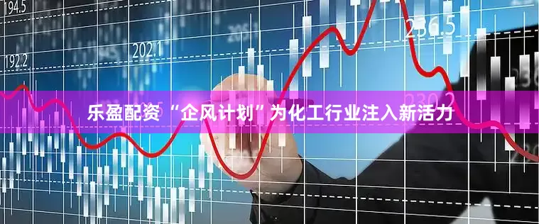 乐盈配资 “企风计划”为化工行业注入新活力
