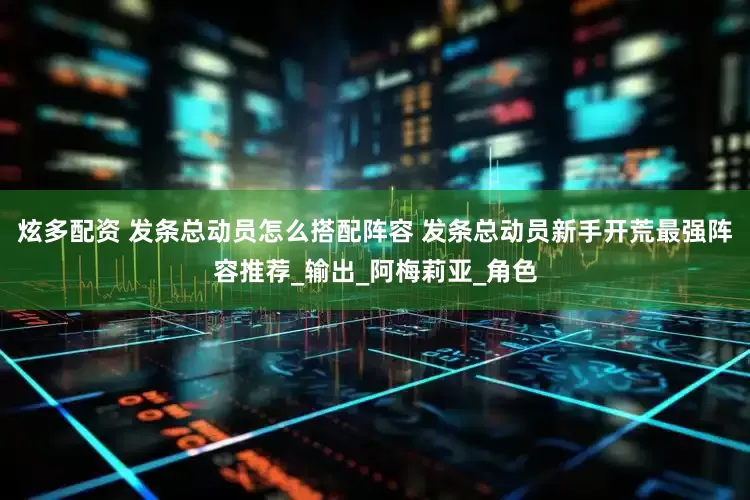 炫多配资 发条总动员怎么搭配阵容 发条总动员新手开荒最强阵容推荐_输出_阿梅莉亚_角色