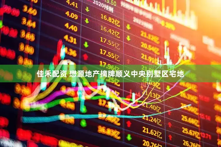 佳禾配资 懋源地产摘牌顺义中央别墅区宅地