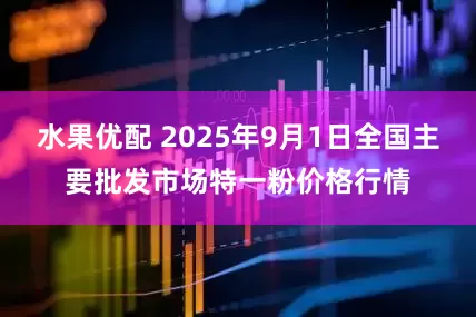 水果优配 2025年9月1日全国主要批发市场特一粉价格行情