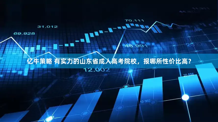 亿牛策略 有实力的山东省成人高考院校，报哪所性价比高？