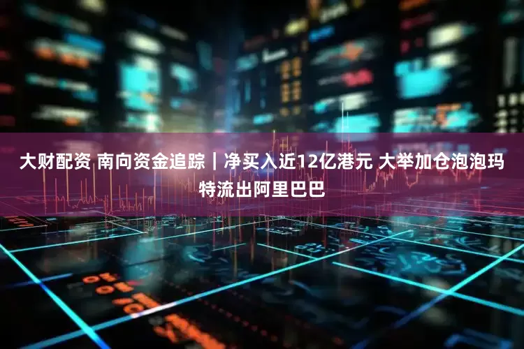 大财配资 南向资金追踪｜净买入近12亿港元 大举加仓泡泡玛特流出阿里巴巴