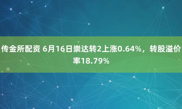 传金所配资 6月16日崇达转2上涨0.64%，转股溢价率18.79%