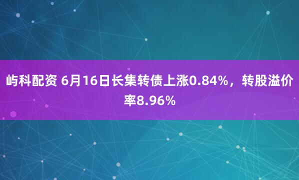 屿科配资 6月16日长集转债上涨0.84%，转股溢价率8.96%