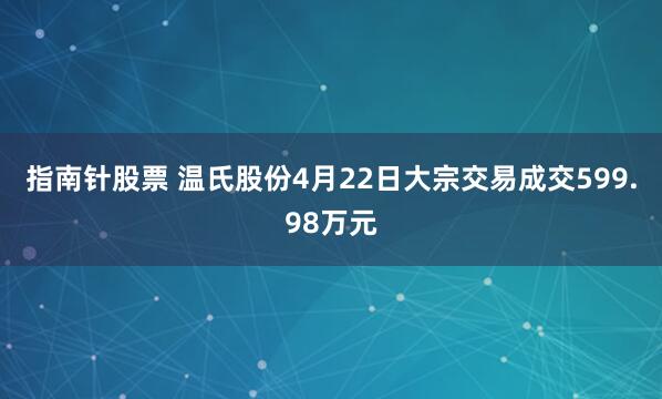 指南针股票 温氏股份4月22日大宗交易成交599.98万元