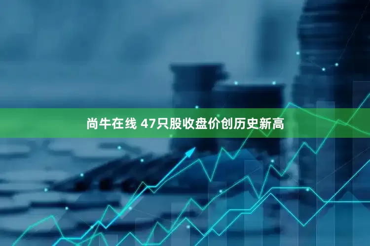 尚牛在线 47只股收盘价创历史新高