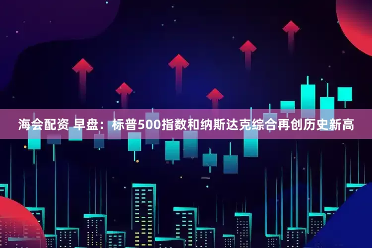 海会配资 早盘：标普500指数和纳斯达克综合再创历史新高