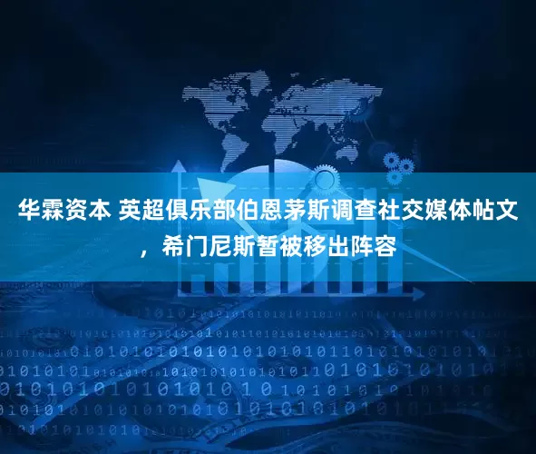 华霖资本 英超俱乐部伯恩茅斯调查社交媒体帖文，希门尼斯暂被移出阵容