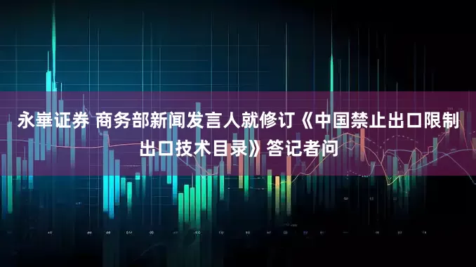 永崋证券 商务部新闻发言人就修订《中国禁止出口限制出口技术目录》答记者问